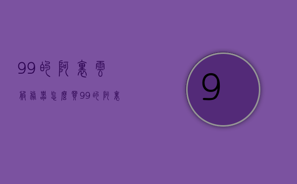 9.9的阿里云服务器怎么买（99的阿里云服务器怎么买不了），如何购买阿里云服务器9.9元优惠活动（购买过程中的常见问题及解决方法），如何购买9.9元阿里云服务器优惠活动，常见问题及解决方法详解