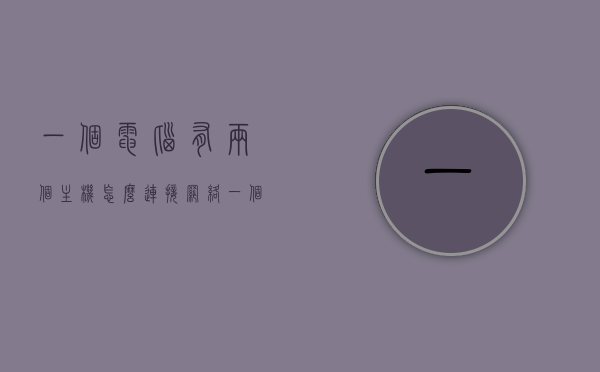 一个电脑有两个主机怎么连接网络（一个电脑主机怎么连接两个屏幕），双主机连接网络与屏幕扩展，电脑多任务操作指南，双主机连接网络与屏幕扩展，电脑多任务操作指南——双屏连接实战教程，双主机连接网络与屏幕扩展，电脑多任务操作指南——双屏连接教程，双主机连接网络与屏幕扩展，电脑多任务操作指南——双屏连接实战详解 第1张