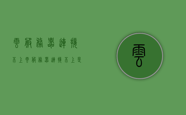 云服务器连接不上（云服务器连接不上是什么原因），云服务器连接故障解析，连接不上的原因及解决方案，云服务器连接故障解析，连接不上原因与解决方案
