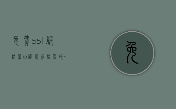 免费ssl服务器ip证书（服务器的ssl证书），免费SSL服务器IP证书详解，获取与配置服务器的SSL证书