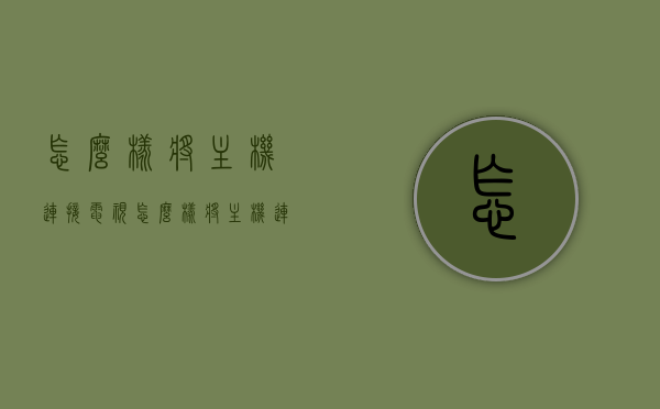 怎么样将主机连接电视（怎么样将主机连接电视上），如何将主机连接到电视，步骤指南，主机连接电视步骤指南，连接主机到电视的详细步骤，主机连接电视全攻略，步骤指南与详细操作，主机连接电视全攻略，步骤指南与详细操作指南，主机连接电视步骤详解，从入门到精通的指南与操作攻略
