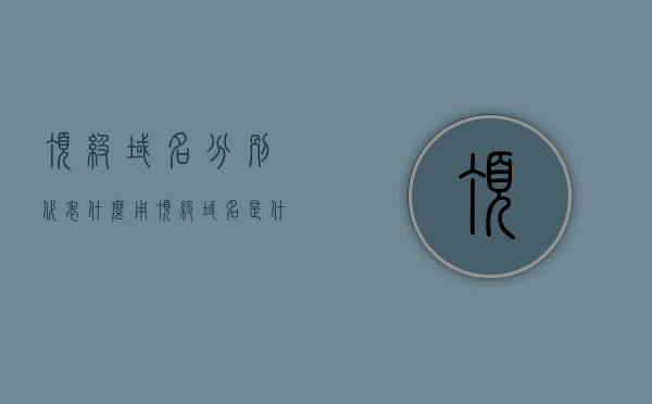 顶级域名分别代表什么用（顶级域名是什么），顶级域名介绍及其代表的不同用途