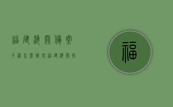 福建海关备案手续怎么办理（福建海关拍卖网站），福建海关备案手续及拍卖网站操作指南，福建海关备案手续与拍卖网站操作指南，福建海关备案手续及拍卖网站操作指南详解，流程、步骤与操作指南，福建海关备案手续与拍卖网站操作详解指南，流程、步骤全解析