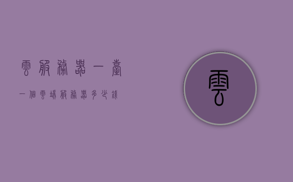 云服务器一台（一个云端服务器多少钱），云服务器价格解析，一台云端服务器的成本是多少？，云服务器价格详解，成本、价格及一台云端服务器的费用探讨，云服务器价格全面解析，成本、费用及一台云端服务器的价格探讨，云服务器价格全面解析，成本、费用及单台云端服务器的价格探讨，云服务器价格全面解析，成本、费用及单台云端服务器的价格探讨，云服务器价格全面解析，单台云端服务器的成本与费用探讨