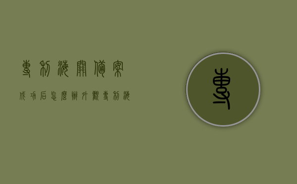 专利海关备案成功后怎么办（外观专利海关备案难度大吗），专利海关备案成功后的后续步骤及外观专利海关备案的难度解析，专利海关备案成功后的后续步骤及外观专利海关备案难度解析
