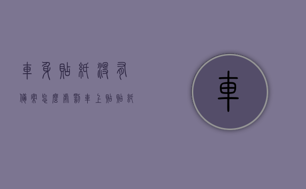 车身贴纸没有备案怎么处罚（车上贴贴纸用不用备案），车身贴纸未备案的处罚规定及车上贴纸是否需要备案的解析，车身贴纸未备案处罚详解，是否需要备案及处罚规定解析，车身贴纸未备案详解，处罚规定与备案要求解析