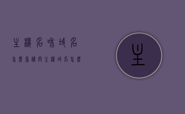 主机名和域名怎么看（请问主机域名怎么看），如何查看主机名和域名？解析主机域名查看方法，主机名和域名的查看方法，详细解析主机域名查看步骤，如何查看主机名和域名？详细解析查看步骤与技巧解析！