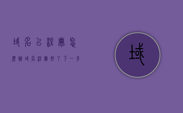 域名已注册怎么办（域名注册好了下一步），域名已注册后的下一步操作指南，域名已注册后的操作指南，下一步该如何进行？