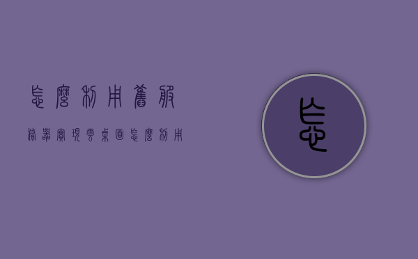 怎么利用旧服务器实现云桌面（怎么利用旧服务器实现云桌面连接），旧服务器变身云桌面，实现连接与高效利用的策略，旧服务器变身云桌面，实现连接与高效利用的策略指南