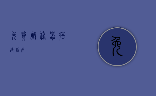 免费服务器搭建指南，免费服务器搭建完全攻略，免费服务器搭建全流程指南与攻略，免费服务器搭建全流程指南与攻略，从入门到精通的完全攻略