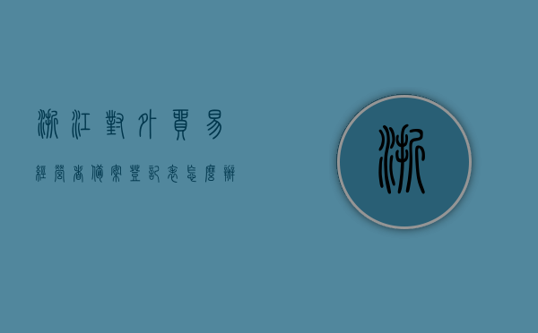 浙江对外贸易经营者备案登记表怎么办理的（杭州对外贸易经营者备案表在哪里办），浙江对外贸易经营者备案登记表的办理流程与地点（杭州篇），浙江及杭州对外贸易经营者备案登记表的办理流程与地点指南，浙江及杭州对外贸易经营者备案登记表的办理流程与地点指南，办理流程与办理地点详解（杭州篇）
