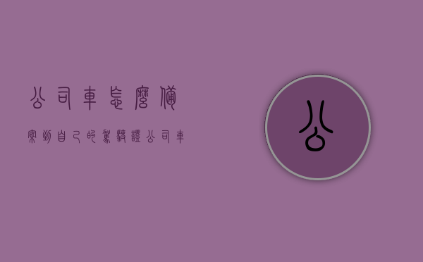 公司车怎么备案到自己的驾驶证（公司车子怎么备案交管12123），公司车辆备案至个人驾驶证流程（交管12123操作指南）