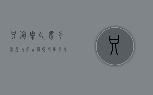 只备案的房子怎么改名（只备案的房子怎么改名子），仅备案房屋如何更名（含更名子流程），仅备案房屋更名指南，流程、注意事项及改名子方法，仅备案房屋更名指南，流程、方法、注意事项全解析，仅备案房屋改名全攻略，流程、方法、注意事项详解标题简洁明了，直接传达了文章的核心内容，即关于仅备案房屋的改名指南，包括流程、方法和注意事项的全面解析。，仅备案房屋改名全攻略，流程、方法及注意事项详解，仅备案房屋改名全攻略，流程、方法及注意事项详解解析