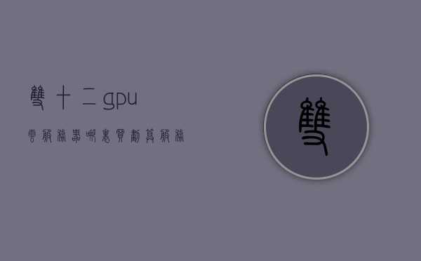 双十二gpu云服务器哪里买划算（服务器双十一），双十二购买GPU云服务器，最划算的购买指南（含服务器双十一信息），双十二购买GPU云服务器攻略，最划算的购买指南，涵盖服务器双十一及双十二信息 第1张