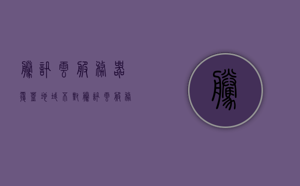 腾讯云服务器覆盖地域不对（腾讯云服务器是固定ip的吗），腾讯云服务器地域覆盖问题及其IP属性探讨，腾讯云服务器地域覆盖问题及其IP属性探讨，固定IP与覆盖地域的探讨 第1张