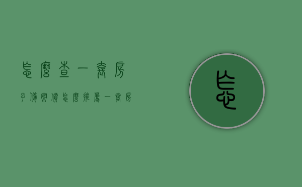怎么查一套房子备案价（怎么推荐一套房子），如何查询房子备案价并做出推荐？，如何查询并推荐一套房子的备案价？攻略与指南！