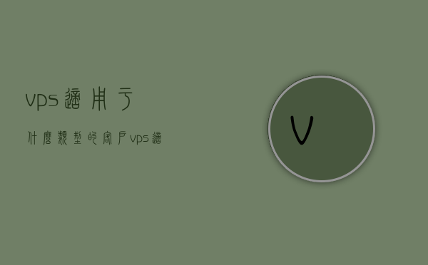 vps适用于什么类型的客户（vps适用于什么类型的客户），VPS适用于哪些类型的客户？全面解析其应用领域