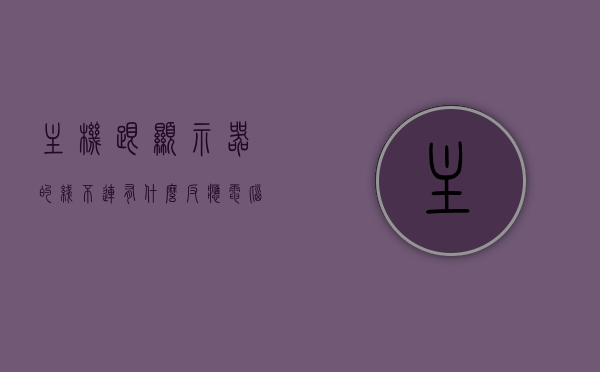 主机跟显示器的线不连有什么反应（电脑主机与显示器连接线没反应），电脑主机与显示器连接线不连接的反应解析，电脑主机与显示器连接线不连的反应解析，无连接导致的显示问题探讨，电脑主机与显示器连接线不连的反应解析及显示问题探讨