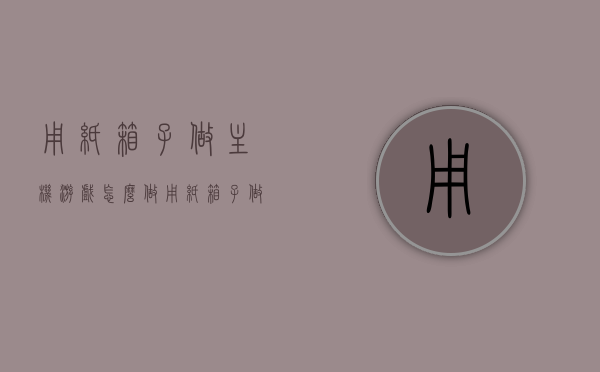用纸箱子做主机游戏怎么做（用纸箱子做主机游戏怎么做的），如何用纸箱子制作主机游戏？详细步骤解析！，如何用纸箱子制作主机游戏？详细步骤教程！，详细教程用纸箱子DIY主机游戏，一步步打造你的游戏王国！ 第1张