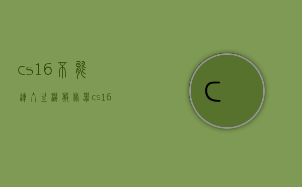 cs1.6不能连入主机服务器（cs16不能连入主机服务器怎么回事），CS1.6无法连接主机服务器问题解析，CS1.6无法连接主机服务器问题解析与解决方案 第1张