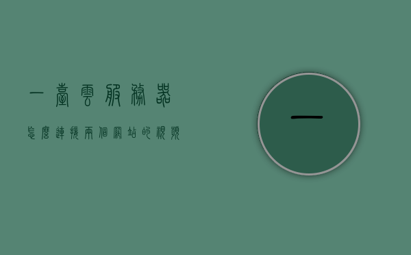 一台云服务器怎么连接两个网站的视频（一台云服务器怎么连接两个网站的视频教程），云服务器连接两个网站的视频教程，步骤详解