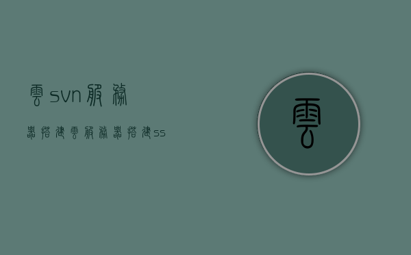 云svn服务器搭建（云服务器搭建ss），云服务器搭建SVN与SS，详细指南，云服务器搭建SVN与SS，详细指南及云SVN服务器搭建教程