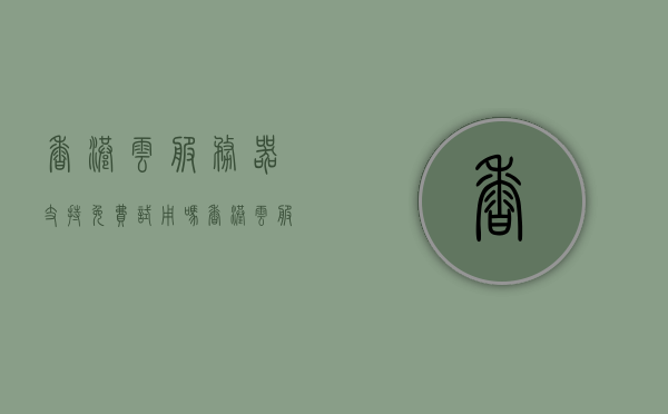香港云服务器支持免费试用吗（香港云服务器是干什么的），香港云服务器简介及免费试用可能性探讨