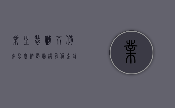 业主装修不备案怎么办（装修没有备案违法不），业主装修未备案的应对措施及法规解读，业主装修未备案的应对措施与法规解读，如何应对违法装修风险？