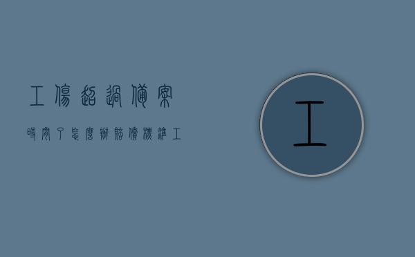 工伤超过备案时间了怎么办赔偿标准（工伤备案时效），关于超过工伤备案时效的赔偿标准解析，关于超过工伤备案时效的赔偿标准解析与处理方法探讨，关于超过工伤备案时效的赔偿标准解析及处理探讨，赔偿标准与处理方法探讨，关于超过工伤备案时效的赔偿标准与处理探讨，解析与处理方法详解 第1张
