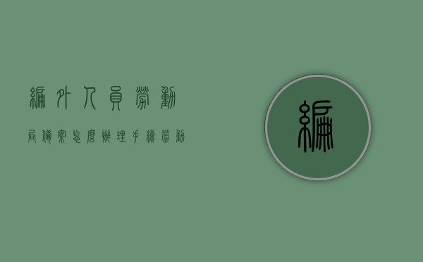 编外人员劳动局备案怎么办理手续（劳动局编外人员工资），劳动局编外人员备案及工资支付手续办理详解，劳动局编外人员备案及工资支付手续办理指南，流程详解与注意事项，劳动局编外人员备案及工资支付手续办理全攻略，流程详解与注意事项编外人员工资详解，劳动局编外人员备案及工资支付手续办理全攻略，流程、注意事项与工资详解，劳动局编外人员备案及工资支付手续办理全攻略，流程、注意事项与工资详解介绍