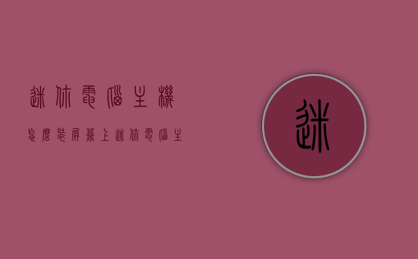 迷你电脑主机怎么装屏幕上（迷你电脑主机怎么使用教程），迷你电脑主机安装屏幕教程（从主机到屏幕的使用指南），迷你电脑主机安装屏幕教程，从主机到屏幕的使用指南全解析，迷你电脑主机安装屏幕教程，从主机到屏幕的全解析使用指南，迷你电脑主机安装屏幕教程，从主机到屏幕的全解析使用指南，迷你电脑主机安装屏幕教程，从主机到屏幕的全解析使用指南，迷你电脑主机安装屏幕教程，从主机到屏幕的全解析使用指南，迷你电脑主机安装屏幕教程，从主机到屏幕全解析使用指南