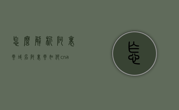 怎么解析阿里云域名（阿里云如何cname解析域名），阿里云域名解析详解，CNAME记录设置与操作指南