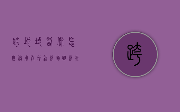 跨地域医保怎么使用异地就医备案（医疗保险跨省异地就医备案登记手续），跨地域医保使用指南，异地就医备案登记手续全解析，跨地域医保使用指南，异地就医备案与跨省异地就医备案登记手续全解析，跨地域医保使用指南，异地就医备案与跨省就医备案登记手续全解析 第1张