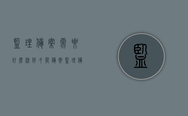 监理备案需要什么条件才能备案（监理备案需要什么资料），监理备案的条件与所需资料全解析，监理备案的条件与资料全解析，备案所需条件及资料一览，监理备案条件与所需资料详解，备案条件及资料一览表