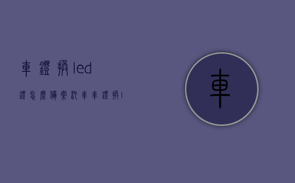 车灯换led灯怎么备案（汽车车灯换led灯泡,交警查吗），如何备案车灯更换LED灯及汽车LED灯泡更换交警查不查？，车灯换LED灯备案详解，如何更换LED灯泡及交警查不查的问题解答，车灯换LED灯备案详解，如何更换LED灯泡及交警查不查的解答指南，车灯换LED灯备案详解，更换流程与交警查验指南 第1张