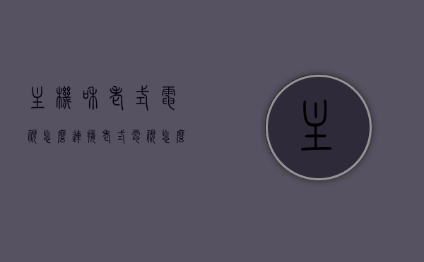 主机和老式电视怎么连接（老式电视怎么连接机顶盒），主机与老式电视连接攻略，机顶盒如何与老式电视成功配对？