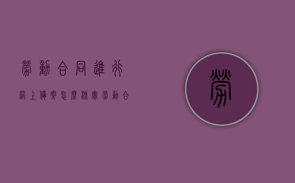 劳动合同进行网上备案怎么核实（劳动合同网上备案流程），劳动合同网上备案流程及核实指南，劳动合同网上备案流程与核实指南，操作指南及注意事项解读，劳动合同网上备案流程详解与核实指南，操作解读及注意事项概览，劳动合同网上备案流程详解与核实指南，操作解读及注意事项概览