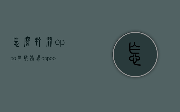 怎么打开oppo云服务器（oppo oppo 云服务），OPPO云服务器使用指南，如何开启OPPO云服务，OPPO云服务器使用指南，如何开启并操作OPPO云服务，OPPO云服务器使用指南，如何开启并操作OPPO云服务
