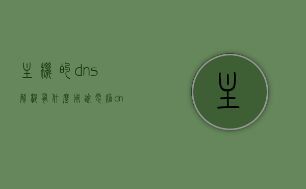 主机的dns解析有什么用途（电脑dns解析），电脑DNS解析的主机DNS解析用途解析
