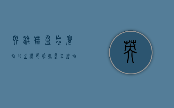 英雄联盟怎么切回主机（英雄联盟怎么切回主屏幕），英雄联盟如何切换至主屏幕/返回主机操作指南，英雄联盟返回主机与切换至主屏幕操作指南，英雄联盟返回主机与切换至主屏幕操作指南详解，英雄联盟返回主机与切换至主屏幕操作详解指南