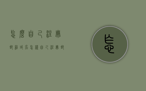 怎么自己注册邮箱域名（怎样自己注册邮箱），如何自主注册邮箱域名？，如何自主注册邮箱域名？详细步骤解析！