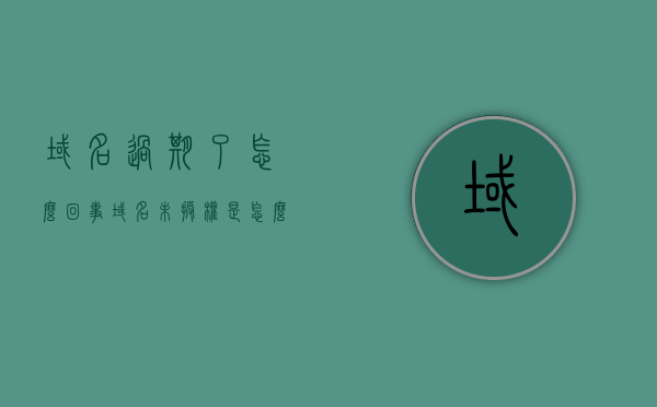 域名过期了怎么回事（域名未授权是怎么回事），域名过期与未授权问题解析，原因及应对方案，域名过期与未授权问题解析，原因、影响及应对方案