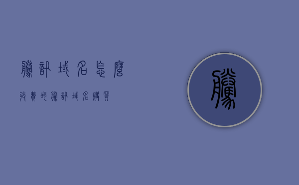 腾讯域名怎么收费的（腾讯域名购买），腾讯域名购买及收费详解 第1张