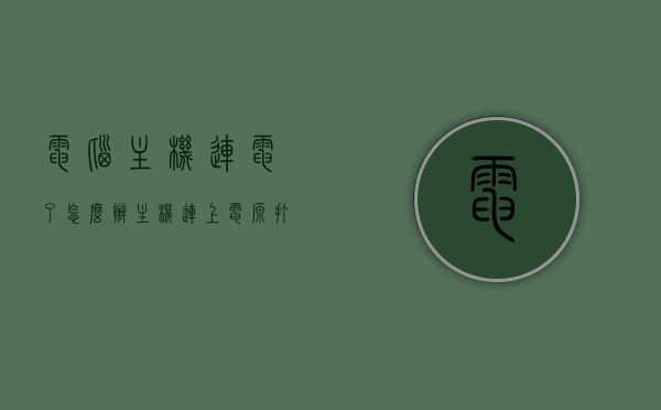 电脑主机连电了怎么办（主机连上电源打不开），电脑主机连电故障处理指南，解决电源连接后无法启动的问题，电脑主机连电故障处理全攻略，解决电源连接后无法启动的困扰！，电脑主机连电故障处理全攻略，解决电源连接后无法启动的困扰与处理方法，电脑主机连电故障处理全攻略，解决电源连接后无法启动的问题与处理方法，电脑主机连电故障处理全攻略，解决电源连接后无法启动的问题与方法，电脑主机连电故障处理全攻略，解决电源连接后无法启动的问题与方法，电脑主机连电故障处理全攻略，解决电源连接后无法启动的问题与方法 第1张