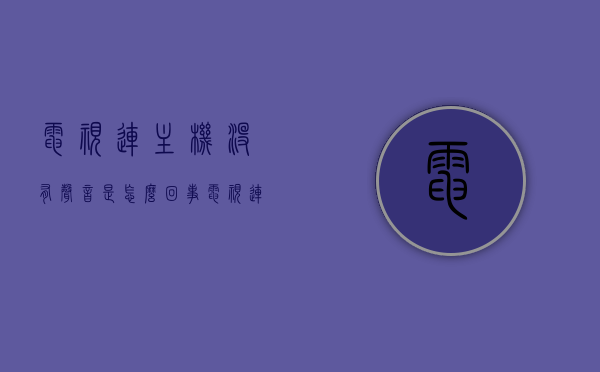 电视连主机没有声音是怎么回事（电视连主机为什么没信号），电视连接主机无声无信号问题解析