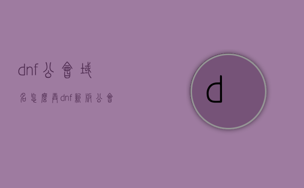 dnf公会域名怎么弄（dnf新版公会怎么改名），DNF公会域名及新版公会改名指南