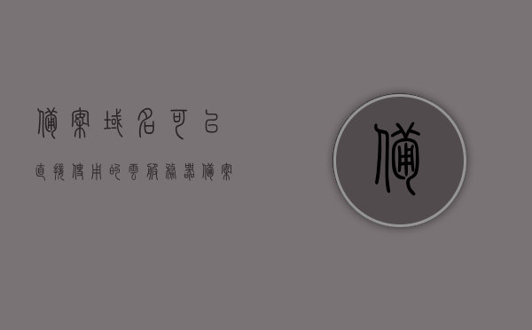 备案域名可以直接使用的云服务器(备案域名可以直接使用的云服务器是),备案域名可直接使用的云服务器简介,备案域名可直接使用的云服务器介绍与简介 第1张 备案域名可以直接使用的云服务器(备案域名可以直接使用的云服务器是),备案域名可直接使用的云服务器简介,备案域名可直接使用的云服务器介绍与简介 第1张