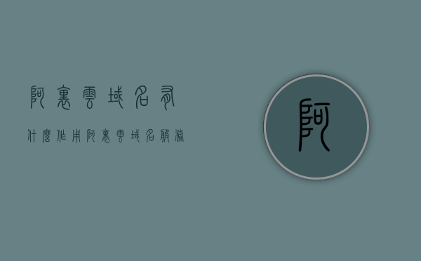 阿里云域名有什么作用（阿里云域名服务），阿里云域名的功能与优势解析，阿里云域名服务详解，阿里云域名的功能与优势解析，全面解析阿里云域名服务及其作用，阿里云域名服务详解，功能、优势及全面解析