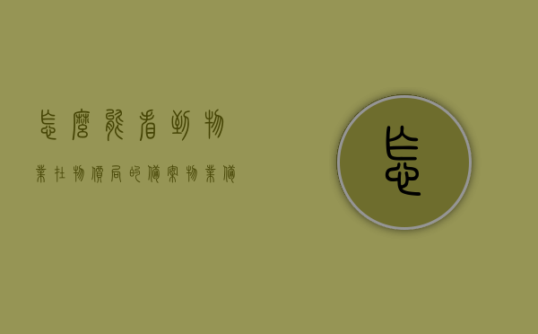 怎么能看到物业在物价局的备案（物业备案价格怎么看），如何查看物业在物价局的备案价格？