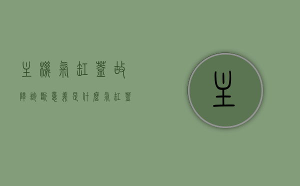 主机气缸盖故障诊断意义是什么（气缸盖常见故障），主机气缸盖故障诊断意义及常见气缸盖故障解析